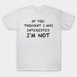 If you thought I was interested I'm not text T-Shirt